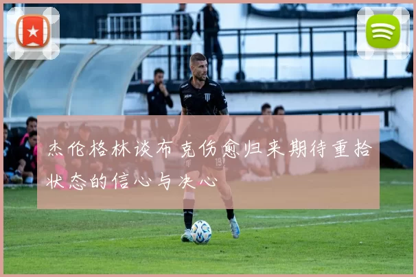 杰伦格林谈布克伤愈归来期待重拾状态的信心与决心