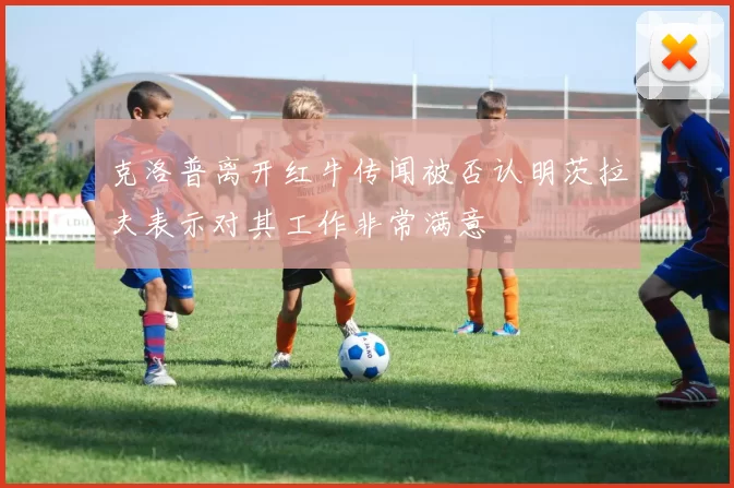 克洛普离开红牛传闻被否认明茨拉夫表示对其工作非常满意