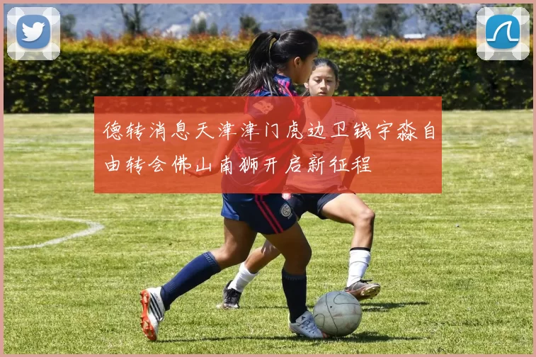 德转消息天津津门虎边卫钱宇淼自由转会佛山南狮开启新征程