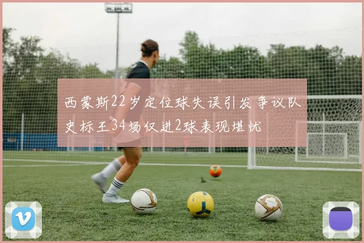 西蒙斯22岁定位球失误引发争议队史标王34场仅进2球表现堪忧