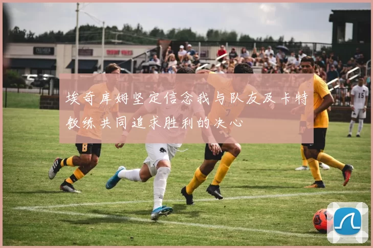 埃奇库姆坚定信念我与队友及卡特教练共同追求胜利的决心