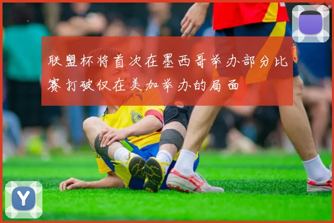 联盟杯将首次在墨西哥举办部分比赛打破仅在美加举办的局面