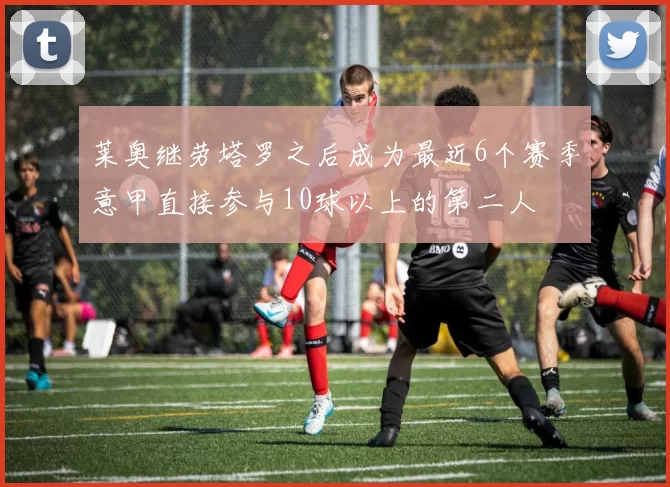 莱奥继劳塔罗之后成为最近6个赛季意甲直接参与10球以上的第二人