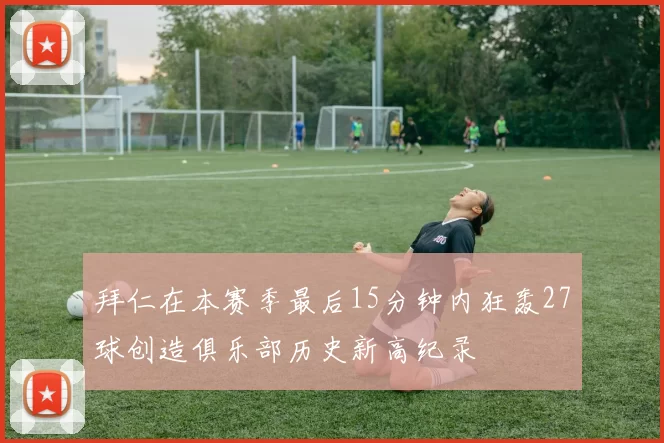 拜仁在本赛季最后15分钟内狂轰27球创造俱乐部历史新高纪录