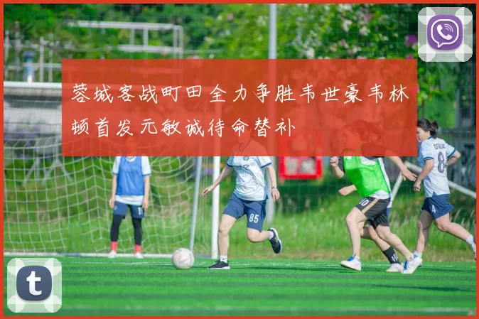 蓉城客战町田全力争胜韦世豪韦林顿首发元敏诚待命替补